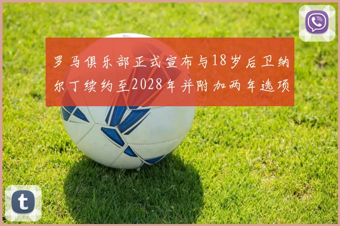 罗马俱乐部正式宣布与18岁后卫纳尔丁续约至2028年并附加两年选项