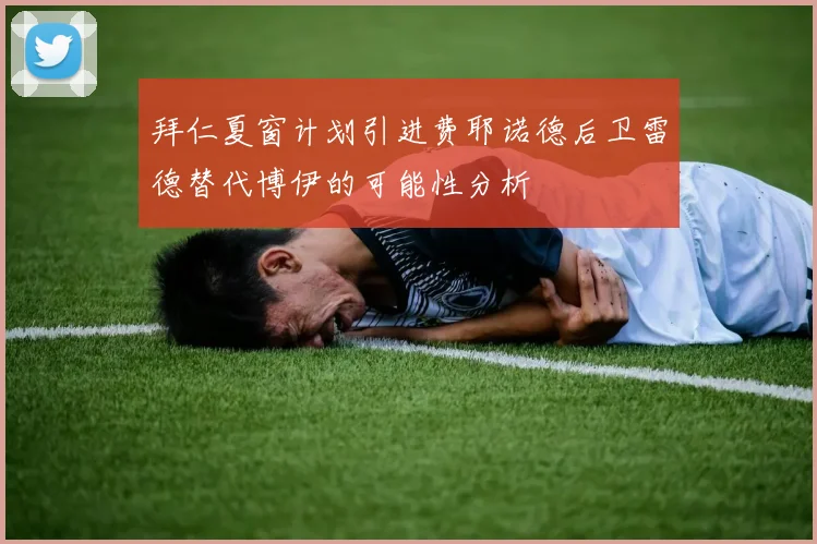 拜仁夏窗计划引进费耶诺德后卫雷德替代博伊的可能性分析