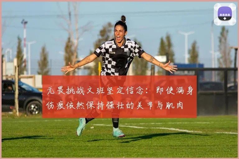 无畏挑战文班坚定信念：即使满身伤痕依然保持强壮的关节与肌肉