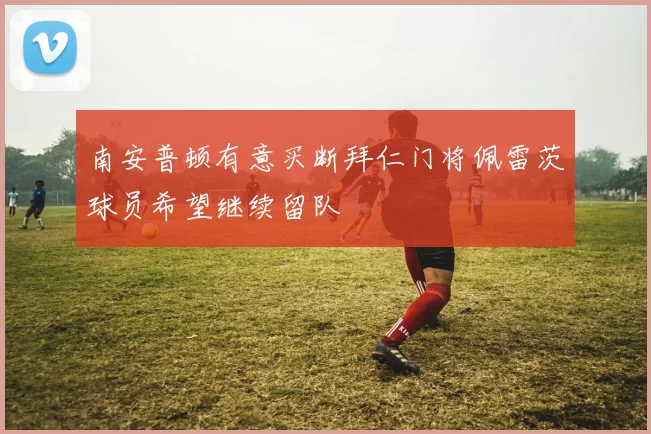 南安普顿有意买断拜仁门将佩雷茨球员希望继续留队