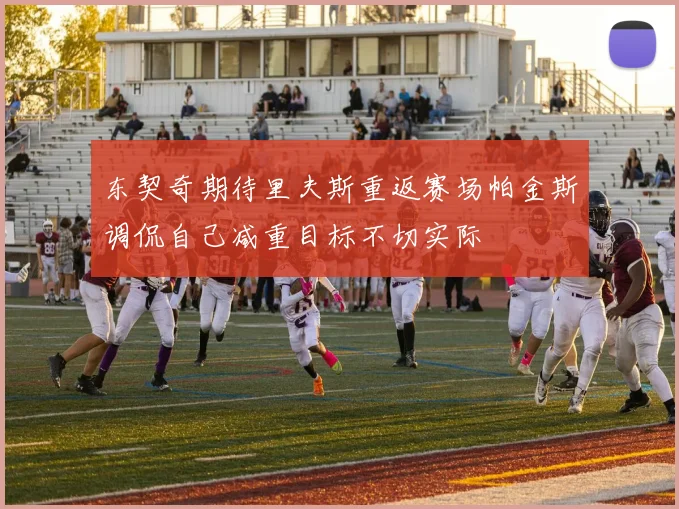 东契奇期待里夫斯重返赛场帕金斯调侃自己减重目标不切实际