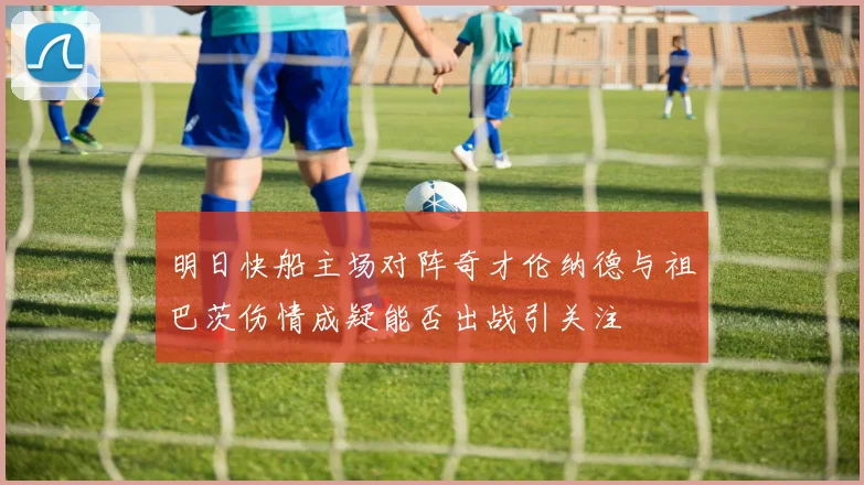明日快船主场对阵奇才伦纳德与祖巴茨伤情成疑能否出战引关注