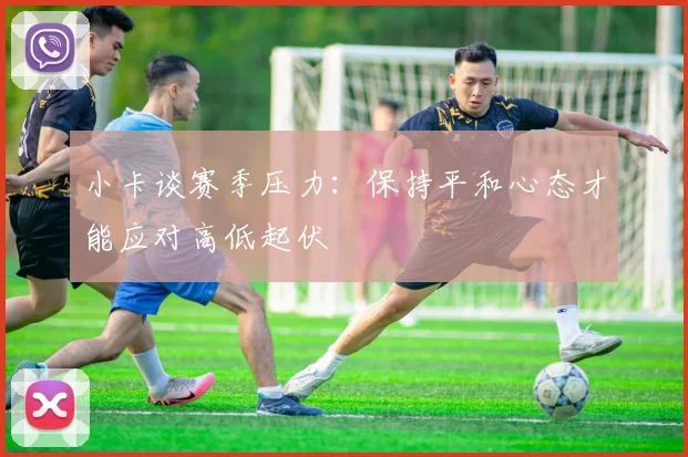 小卡谈赛季压力：保持平和心态才能应对高低起伏