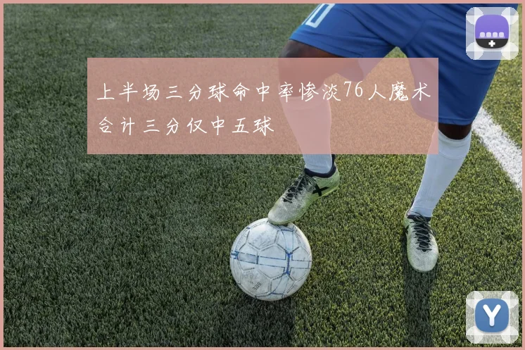 上半场三分球命中率惨淡76人魔术合计三分仅中五球