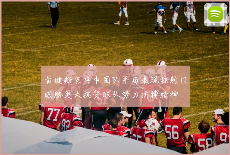 黄健翔点评中国队平局表现称射门威胁更大祝贺球队努力拼搏精神