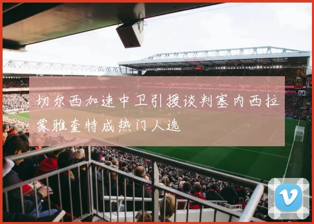切尔西加速中卫引援谈判塞内西拉蒙雅奎特成热门人选