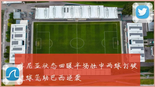 库尼亚状态回暖半场独中两球打破进球荒助巴西逆袭