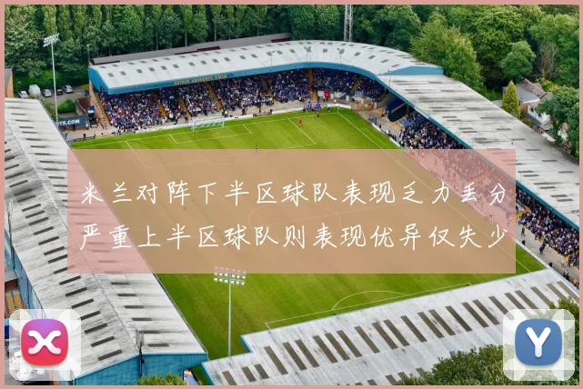 米兰对阵下半区球队表现乏力丢分严重上半区球队则表现优异仅失少量分数
