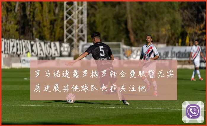 罗马诺透露罗梅罗转会曼联暂无实质进展其他球队也在关注他