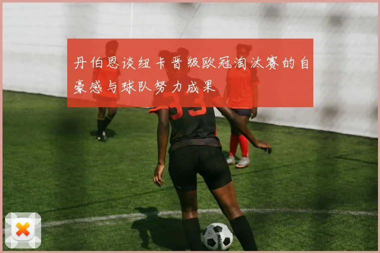 丹伯恩谈纽卡晋级欧冠淘汰赛的自豪感与球队努力成果