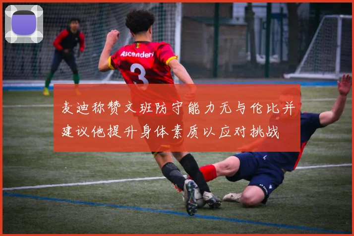 麦迪称赞文班防守能力无与伦比并建议他提升身体素质以应对挑战