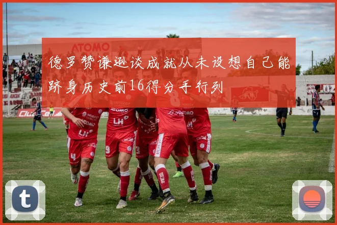 德罗赞谦逊谈成就从未设想自己能跻身历史前16得分手行列