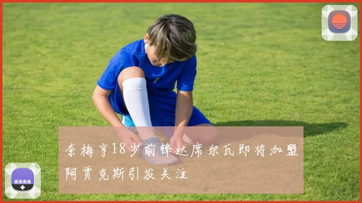 奈梅亨18岁前锋达席尔瓦即将加盟阿贾克斯引发关注