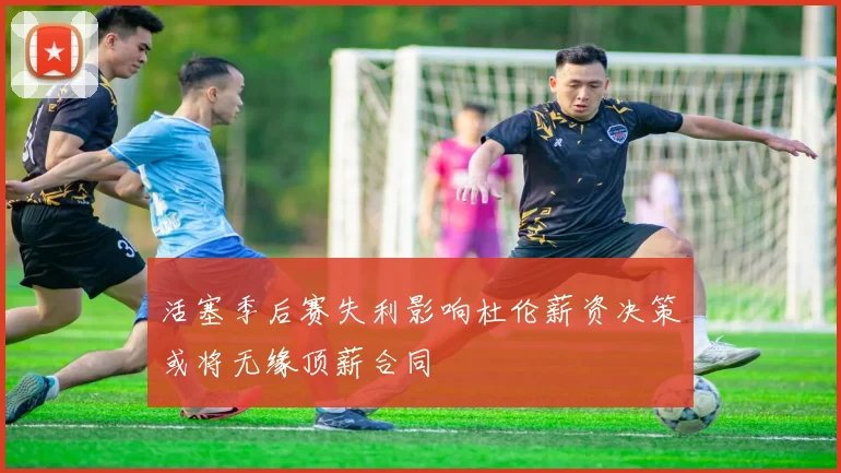 活塞季后赛失利影响杜伦薪资决策或将无缘顶薪合同
