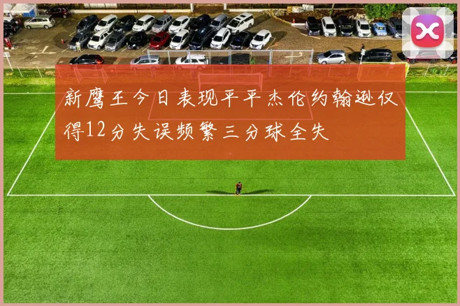 新鹰王今日表现平平杰伦约翰逊仅得12分失误频繁三分球全失