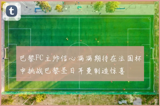 巴黎FC主帅信心满满期待在法国杯中挑战巴黎圣日耳曼制造惊喜