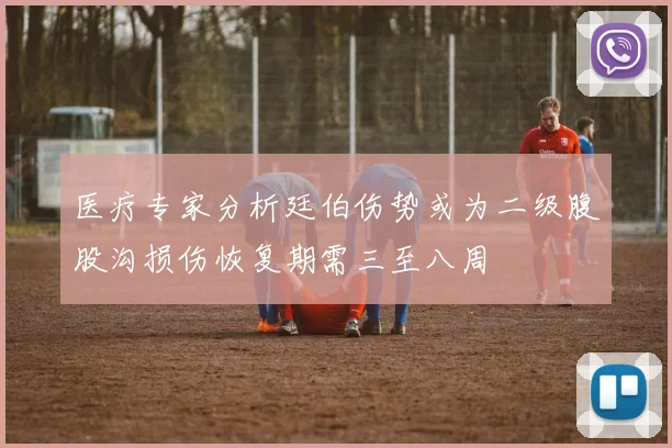 医疗专家分析廷伯伤势或为二级腹股沟损伤恢复期需三至八周