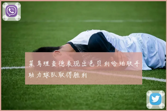 菜鸟理查德表现出色贝利哈珀联手助力球队取得胜利
