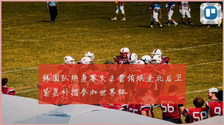 韩国队热身赛失去曹侑珉全北后卫紧急补招参加世界杯