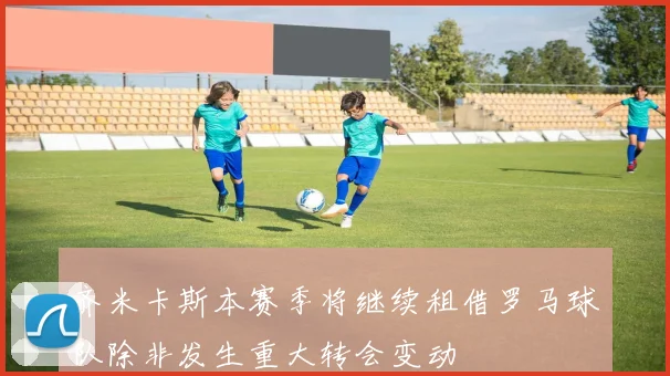 齐米卡斯本赛季将继续租借罗马球队除非发生重大转会变动