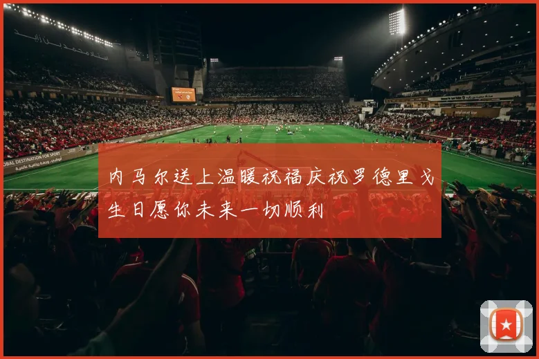内马尔送上温暖祝福庆祝罗德里戈生日愿你未来一切顺利