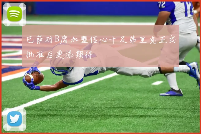 巴萨对B席加盟信心十足弗里克正式批准后更添期待