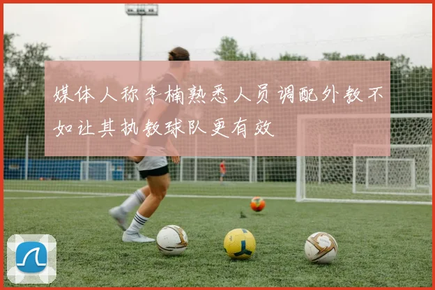 媒体人称李楠熟悉人员调配外教不如让其执教球队更有效