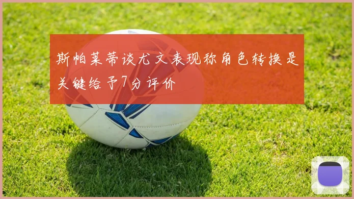 斯帕莱蒂谈尤文表现称角色转换是关键给予7分评价