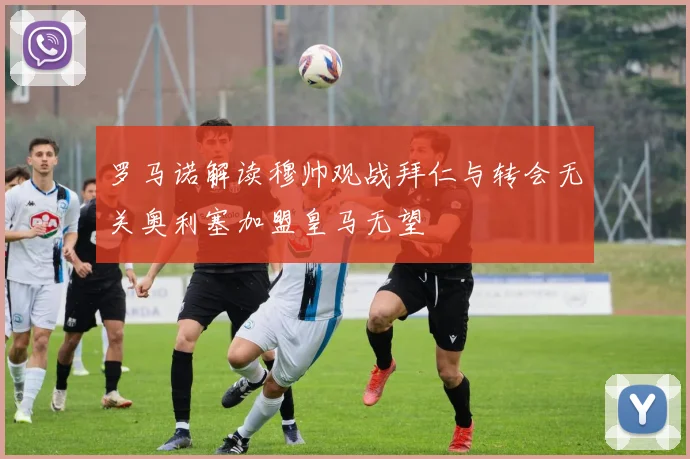 罗马诺解读穆帅观战拜仁与转会无关奥利塞加盟皇马无望