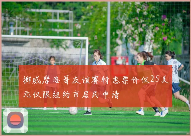 挪威摩洛哥友谊赛特惠票价仅25美元仅限纽约市居民申请