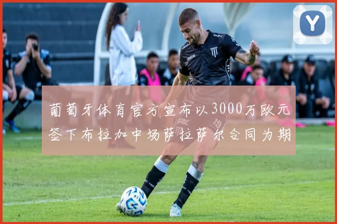 葡萄牙体育官方宣布以3000万欧元签下布拉加中场萨拉萨尔合同为期五年