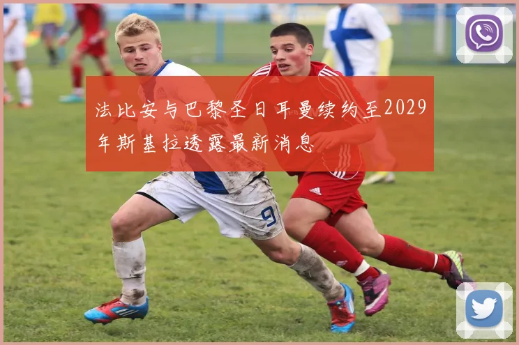 法比安与巴黎圣日耳曼续约至2029年斯基拉透露最新消息