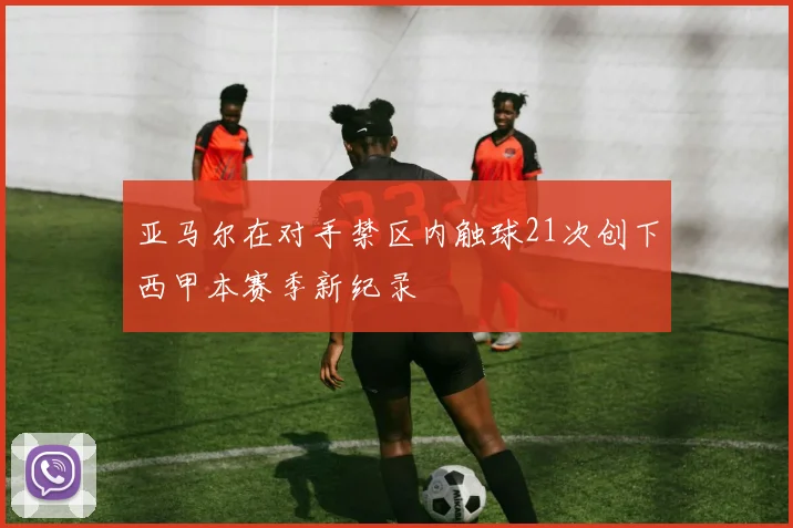 亚马尔在对手禁区内触球21次创下西甲本赛季新纪录