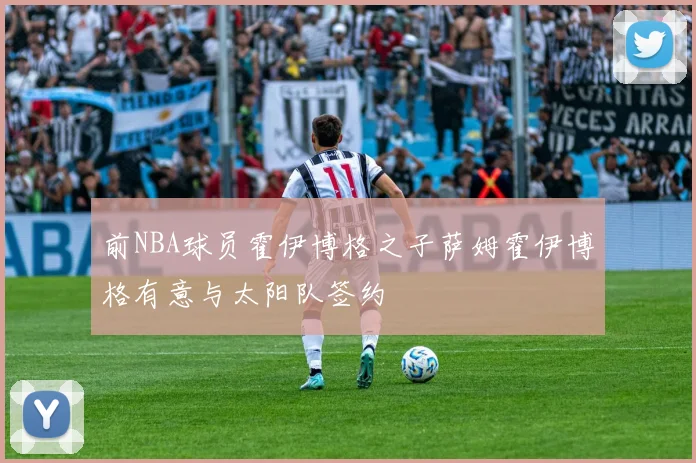 前NBA球员霍伊博格之子萨姆霍伊博格有意与太阳队签约