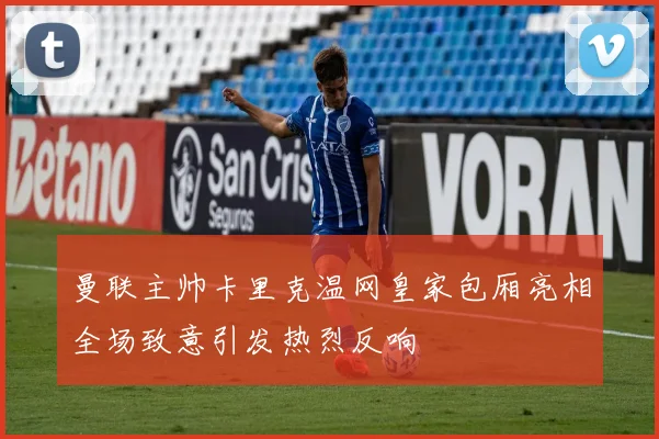 曼联主帅卡里克温网皇家包厢亮相全场致意引发热烈反响