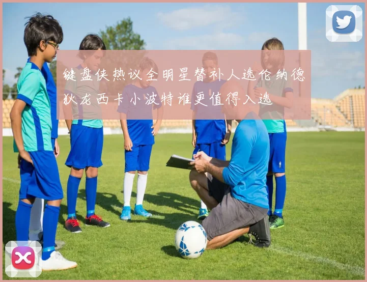 键盘侠热议全明星替补人选伦纳德狄龙西卡小波特谁更值得入选