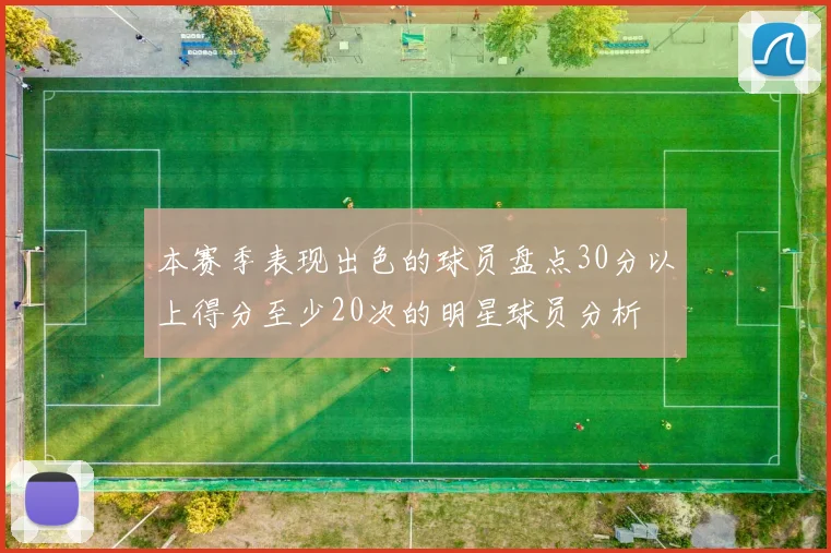 本赛季表现出色的球员盘点30分以上得分至少20次的明星球员分析