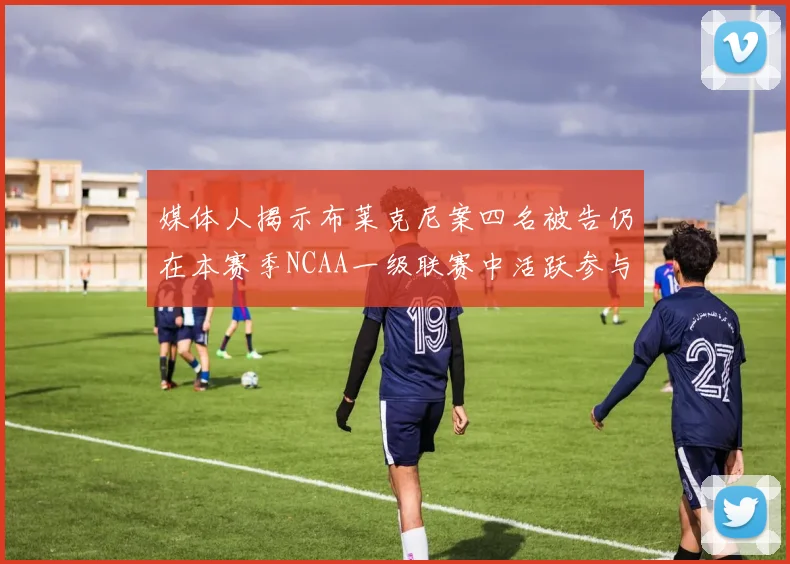 媒体人揭示布莱克尼案四名被告仍在本赛季NCAA一级联赛中活跃参与